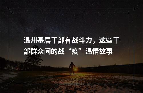 温州基层干部有战斗力，这些干部群众间的战“疫”温情故事