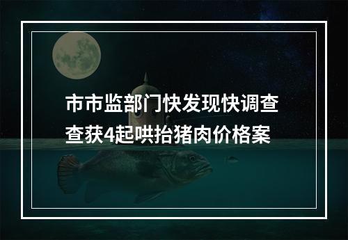 市市监部门快发现快调查 查获4起哄抬猪肉价格案