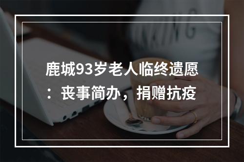 鹿城93岁老人临终遗愿：丧事简办，捐赠抗疫