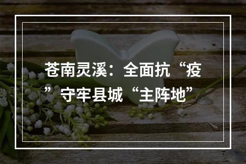 苍南灵溪：全面抗“疫”守牢县城“主阵地”