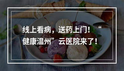线上看病，送药上门！“健康温州”云医院来了！
