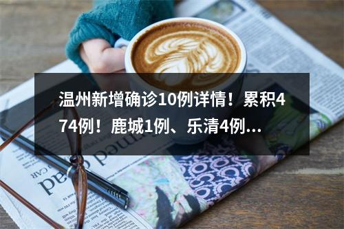 温州新增确诊10例详情！累积474例！鹿城1例、乐清4例、永嘉4例、泰顺1例