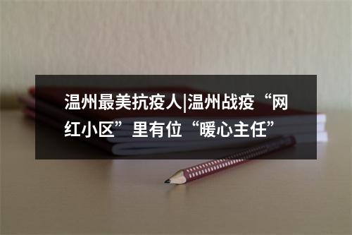 温州最美抗疫人|温州战疫“网红小区”里有位“暖心主任”
