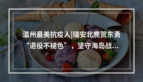 温州最美抗疫人|瑞安北麂贺东勇“退役不褪色”，坚守海岛战“疫”