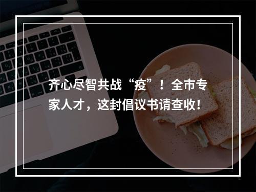 齐心尽智共战“疫”！全市专家人才，这封倡议书请查收！