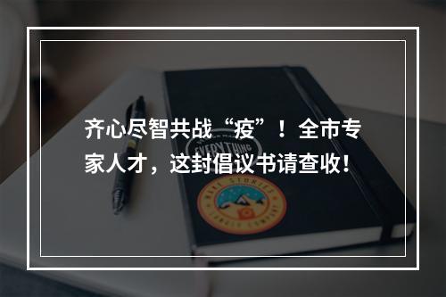 齐心尽智共战“疫”！全市专家人才，这封倡议书请查收！