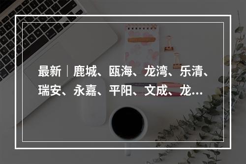 最新｜鹿城、瓯海、龙湾、乐清、瑞安、永嘉、平阳、文成、龙港疫点分布及预计解除时间