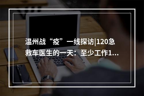 温州战“疫”一线探访|120急救车医生的一天：至少工作15小时，穿10组套件防 ...