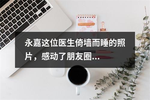 永嘉这位医生倚墙而睡的照片，感动了朋友圈...