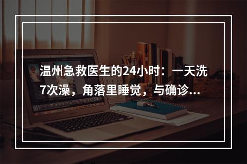 温州急救医生的24小时：一天洗7次澡，角落里睡觉，与确诊男孩击掌加油！