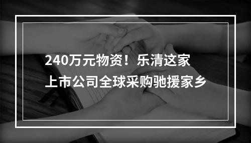 240万元物资！乐清这家上市公司全球采购驰援家乡