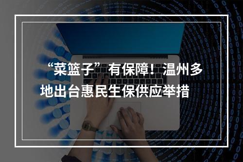 “菜篮子”有保障！温州多地出台惠民生保供应举措