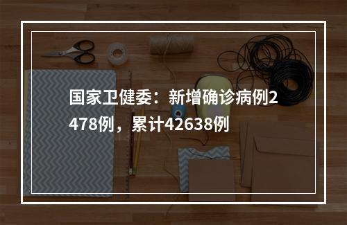 国家卫健委：新增确诊病例2478例，累计42638例