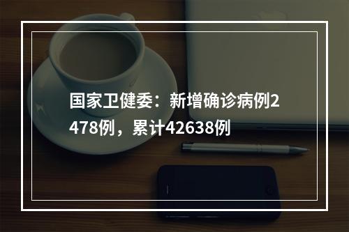 国家卫健委：新增确诊病例2478例，累计42638例