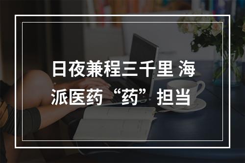日夜兼程三千里 海派医药“药”担当