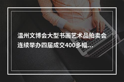 温州文博会大型书画艺术品拍卖会连续举办四届成交400多幅作品 给温州书画市场注入一股清泉