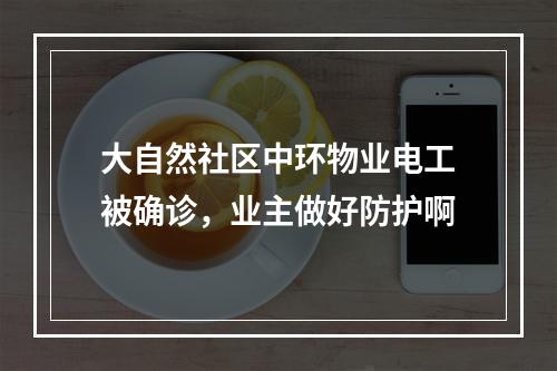 大自然社区中环物业电工被确诊，业主做好防护啊