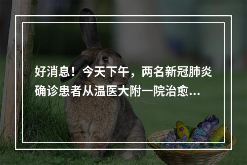 好消息！今天下午，两名新冠肺炎确诊患者从温医大附一院治愈出院