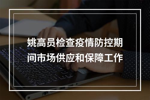 姚高员检查疫情防控期间市场供应和保障工作