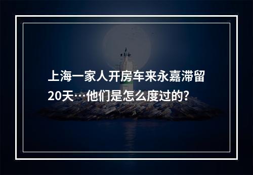 上海一家人开房车来永嘉滞留20天…他们是怎么度过的？