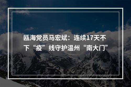瓯海党员马宏斌：连续17天不下“疫”线守护温州“南大门”
