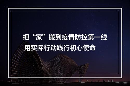 把“家”搬到疫情防控第一线 用实际行动践行初心使命