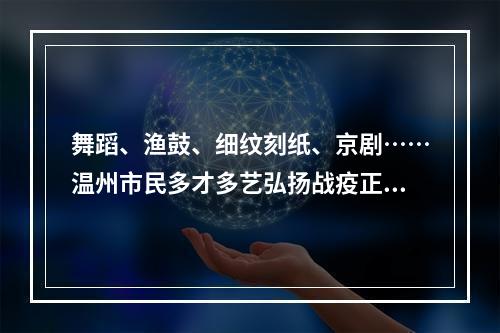 舞蹈、渔鼓、细纹刻纸、京剧……温州市民多才多艺弘扬战疫正能量