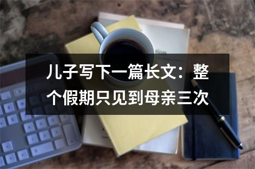 儿子写下一篇长文：整个假期只见到母亲三次