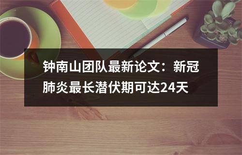 钟南山团队最新论文：新冠肺炎最长潜伏期可达24天