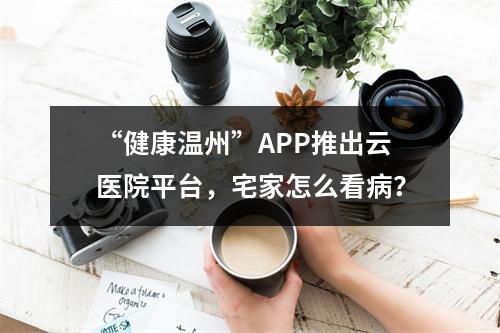 “健康温州”APP推出云医院平台，宅家怎么看病？