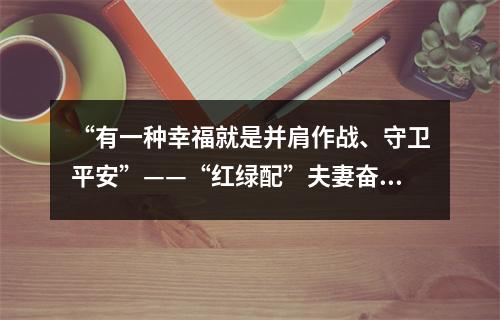 “有一种幸福就是并肩作战、守卫平安”——“红绿配”夫妻奋战抗疫一线