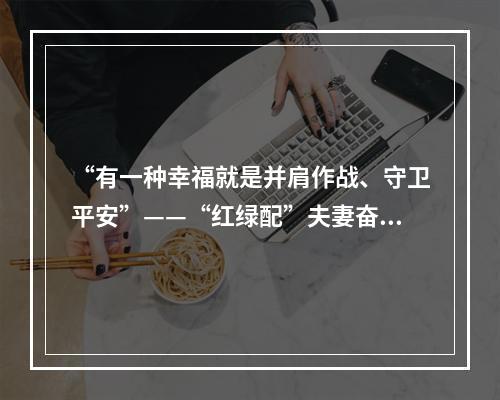 “有一种幸福就是并肩作战、守卫平安”——“红绿配”夫妻奋战抗疫一线