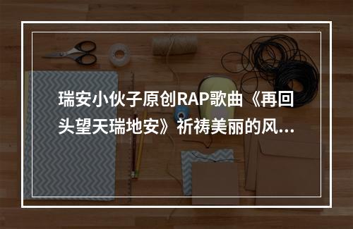 瑞安小伙子原创RAP歌曲《再回头望天瑞地安》祈祷美丽的风景再一次繁华