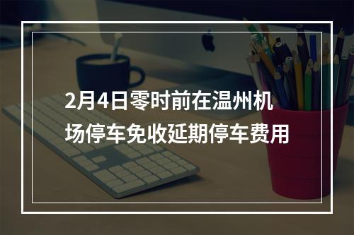 2月4日零时前在温州机场停车免收延期停车费用