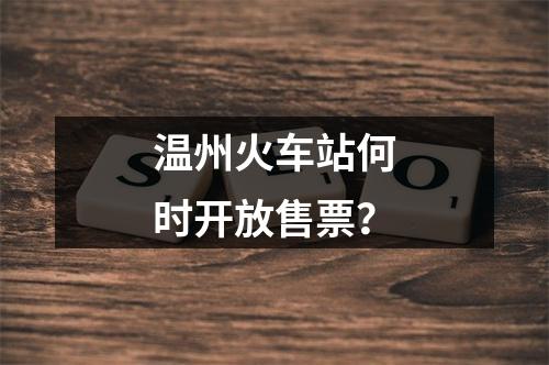 温州火车站何时开放售票？
