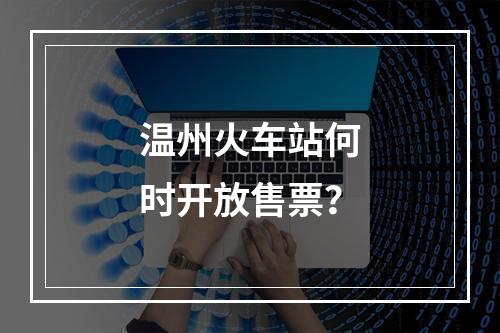 温州火车站何时开放售票？