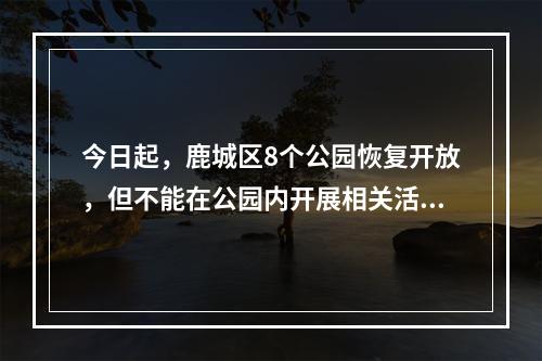 今日起，鹿城区8个公园恢复开放，但不能在公园内开展相关活动