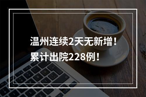 温州连续2天无新增！累计出院228例！