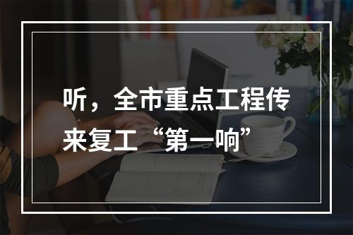 听，全市重点工程传来复工“第一响”