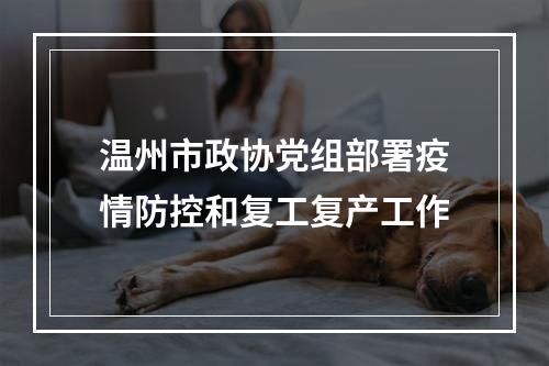 温州市政协党组部署疫情防控和复工复产工作