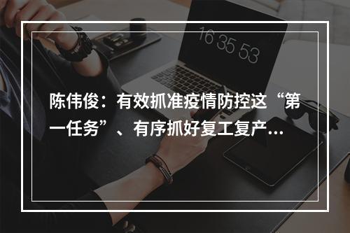 陈伟俊：有效抓准疫情防控这“第一任务”、有序抓好复工复产这“第一要务”