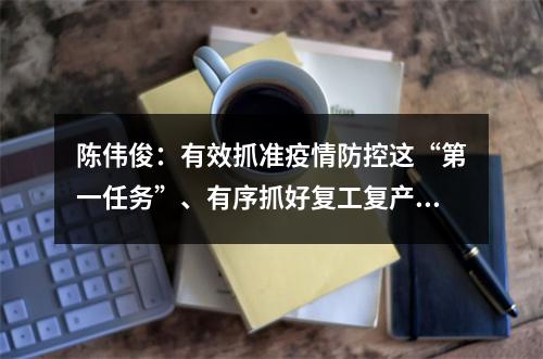 陈伟俊：有效抓准疫情防控这“第一任务”、有序抓好复工复产这“第一要务”