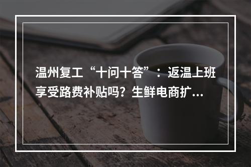 温州复工“十问十答”：返温上班享受路费补贴吗？生鲜电商扩大规模有补助吗？