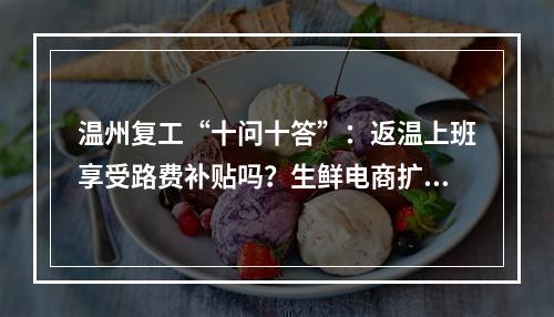 温州复工“十问十答”：返温上班享受路费补贴吗？生鲜电商扩大规模有补助吗？