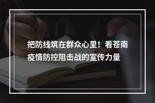 把防线筑在群众心里！看苍南疫情防控阻击战的宣传力量