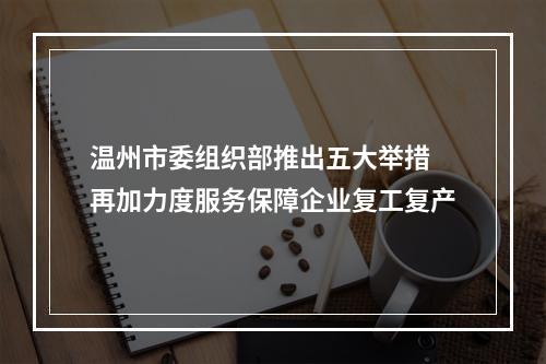 温州市委组织部推出五大举措 再加力度服务保障企业复工复产
