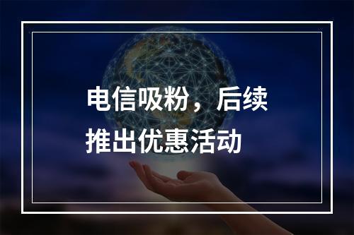 电信吸粉，后续推出优惠活动