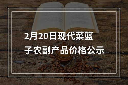 2月20日现代菜篮子农副产品价格公示