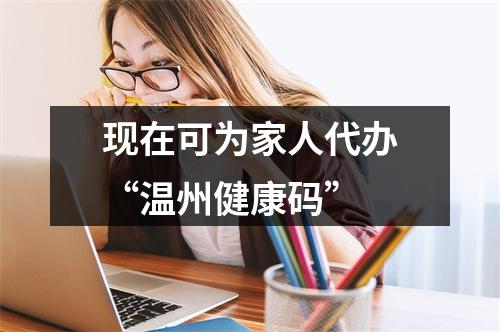 现在可为家人代办“温州健康码”