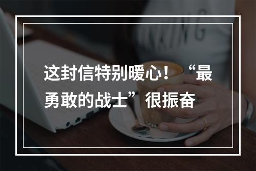 这封信特别暖心！“最勇敢的战士”很振奋